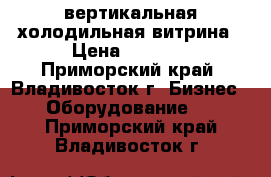 вертикальная холодильная витрина › Цена ­ 7 000 - Приморский край, Владивосток г. Бизнес » Оборудование   . Приморский край,Владивосток г.